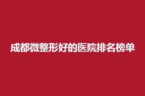 成都微整形好的医院排名榜单分享了，一键获取详情介绍吧！