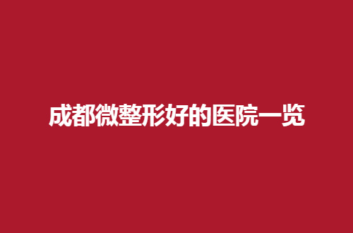成都微整形好的医院一览，进榜医院纷纷实力突出