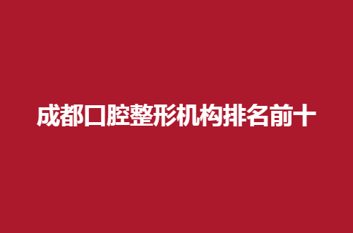 成都口腔整形机构排名前十哪家强？口碑好医院通通上榜来了