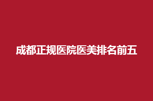 成都正规医院医美排名前五哪家好？一一点评医院口碑
