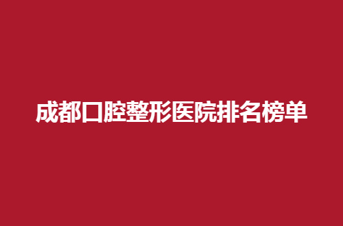 成都口腔整形医院排名榜单2024版，新发表值得一看