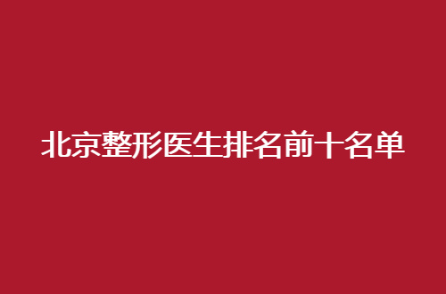 北京整形医生排名前十名单揭晓了，从中可选信赖医者