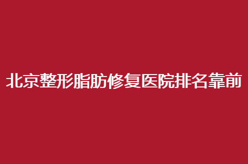 北京整形脂肪修复医院排名靠前有哪家？汇聚口碑好医院，可收藏