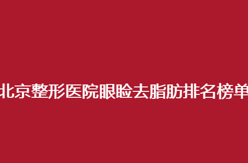 北京整形医院眼睑去脂肪排名榜单公布，一览细节分享吧！