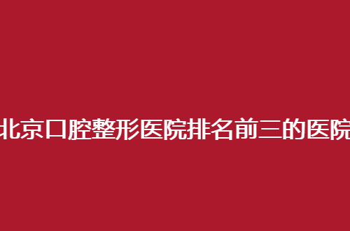 北京口腔整形医院排名前三的医院哪家好一点？患者的必看名单