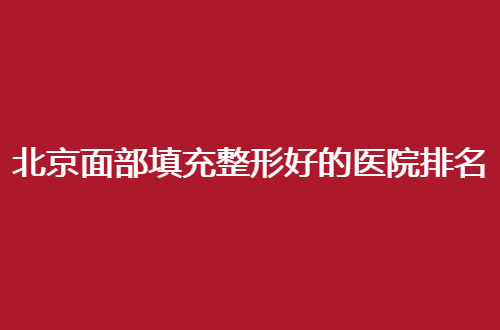 北京面部填充整形好的医院排名榜单，前几家医院测评了