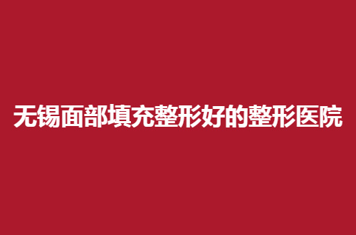 无锡面部填充整形好的整形医院有哪家？亲自点评5家等你选