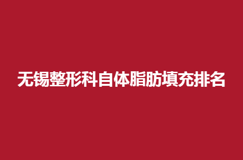 无锡整形科自体脂肪填充排名分享了，这几家都是不错的就医之地