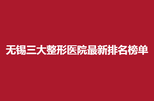 无锡三大整形医院最新排名榜单更新了，第二人民医院在前排