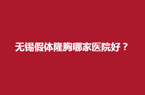 无锡假体隆胸哪家医院好？丰满胸型的秘诀在此了，榜单揭晓