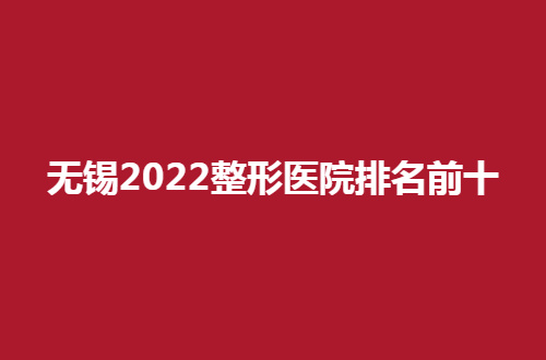 无锡2022整形医院排名前十管理了，实力医院通通上榜了
