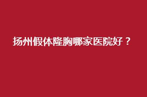 扬州假体隆胸哪家医院好？多家医院已经测评，可收看