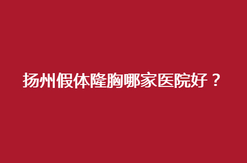 扬州假体隆胸哪家医院好？多家医院已经正是上榜来了