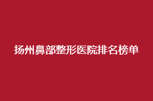 扬州鼻部整形医院排名榜单揭晓了，汇聚口碑佳医院