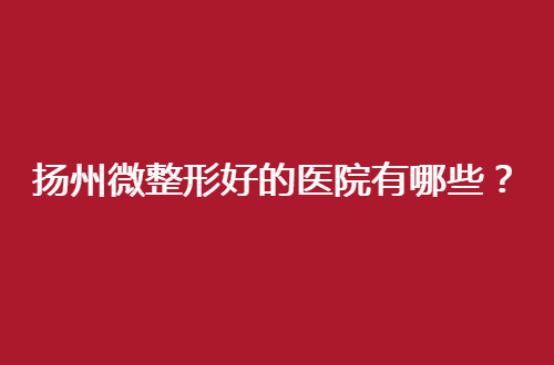 扬州微整形好的医院有哪些？口碑在线医院已经整理