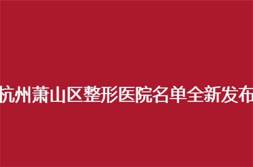 杭州萧山区整形医院名单全新发布，2024年带你查看一下