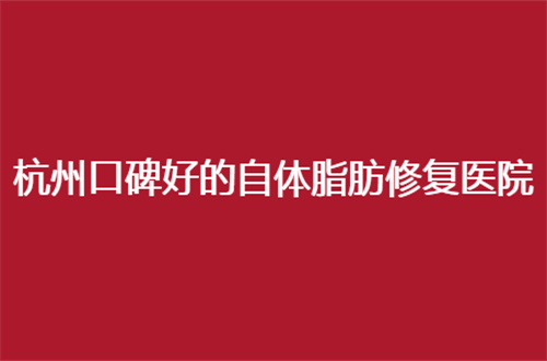 杭州口碑好的自体脂肪修复整形医院排名，入围5家都可选