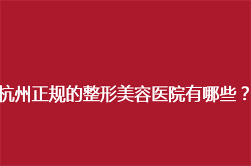 杭州正规的整形美容医院有哪些？细数5家，值得观看的榜单
