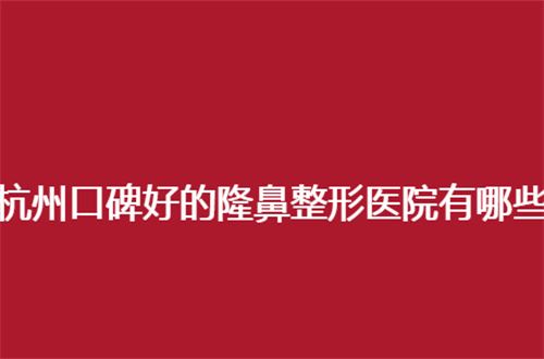杭州口碑好的隆鼻整形医院有哪些？连天美在内包含了