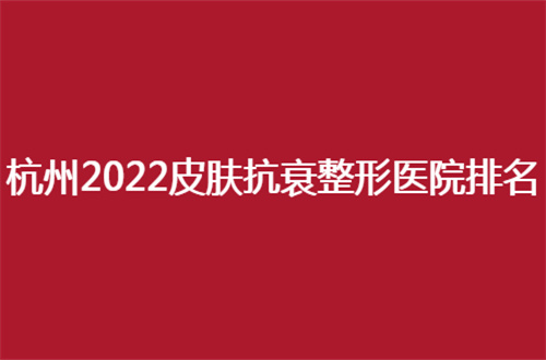 杭州2022皮肤抗衰整形医院排名公布了，汇聚5家等你瞧