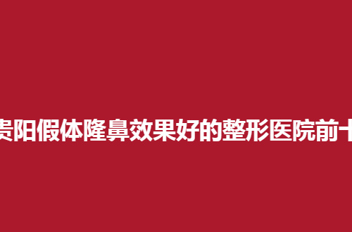 贵阳假体隆鼻效果好的整形医院前十名单分享了，走进榜单看看细节吧！