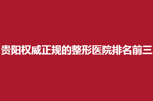贵阳权威正规的整形医院排名前三哪家好？实力榜单介绍了