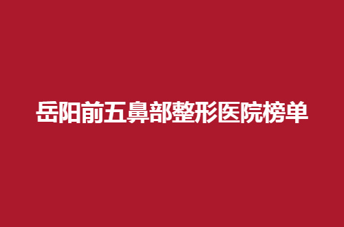 岳阳前五鼻部整形医院榜单更新了，这几家通通可选择