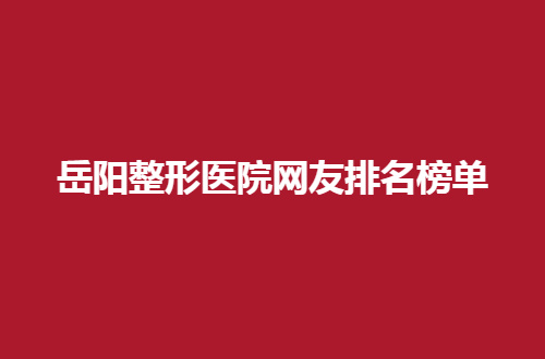 岳阳整形医院网友排名榜单公布，一探多家医院的特色之处