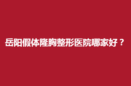 岳阳假体隆胸整形医院哪家好？公立与私立PK，等你评价