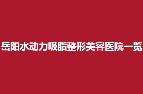 岳阳水动力吸脂整形美容医院一览，前几家都不错