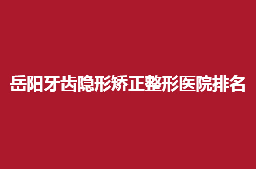 岳阳牙齿隐形矫正整形医院排名top5，公布出色的口腔医院