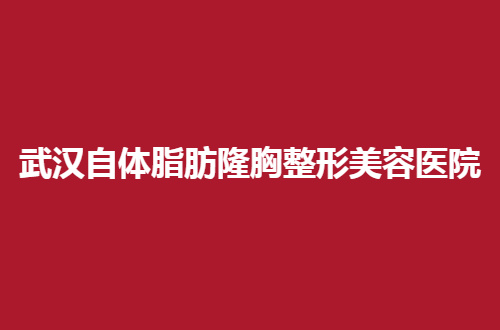 武汉自体脂肪隆胸整形美容医院排名如何？哪家好速速围观