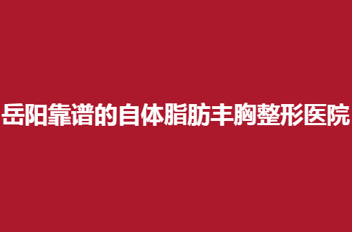 岳阳靠谱的自体脂肪丰胸整形医院有哪些？多家医院等你瞧
