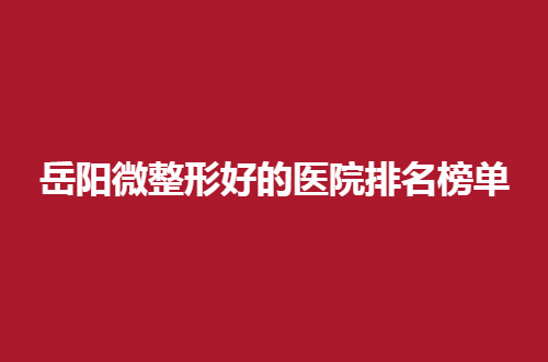 岳阳微整形好的医院排名榜单分享了，进榜纷纷实力不错