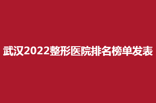 武汉2022整形医院排名榜单发表，进榜速速查看细节