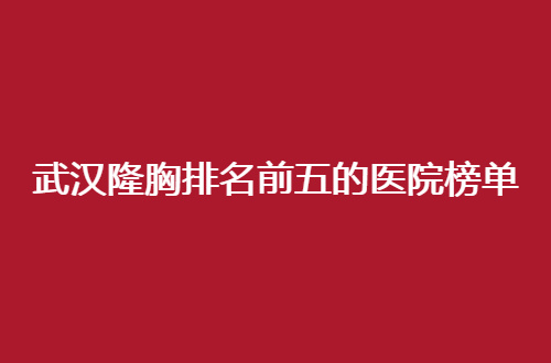 武汉隆胸排名前五的医院榜单，公布口碑测评，珍妮医院不错