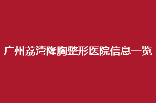广州荔湾隆胸整形医院信息一览，排名前三等你测评