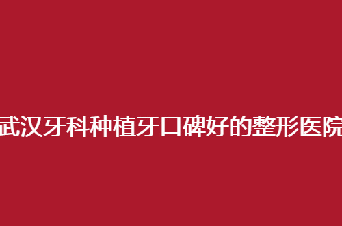 武汉牙科种植牙口碑好的整形医院全新发布，可参考选择呦