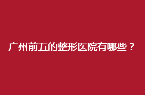 广州前五的整形医院有哪些？人民医院与美莱均不错