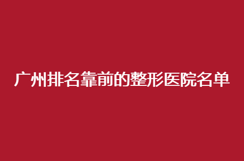 广州排名靠前的整形医院名单公布了，细数5家均不错