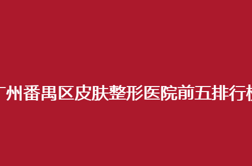 广州番禺区皮肤整形医院前五排行榜，速速围观起来吧