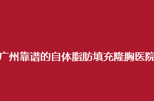 广州靠谱的自体脂肪填充隆胸整形医院排行榜，2024版名单参考