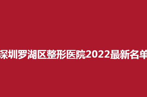 深圳罗湖区整形医院2022最新名单发布，一起走进这份榜单看看细节吧！