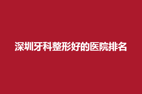 深圳牙科整形好的医院排名一览，第二人民医院口腔科排在前列