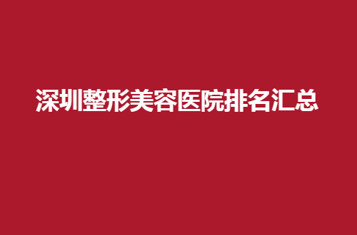 深圳整形美容医院排名汇总，前五家均是比较好的