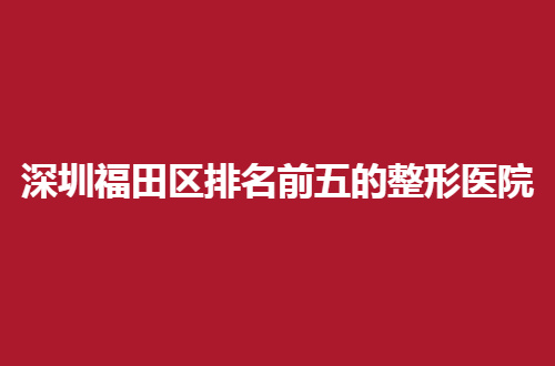 深圳福田区排名前五的整形医院有哪些？公立与私立都不错