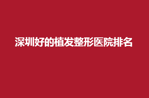 深圳好的植发整形医院排名公布，口碑点评等你瞧