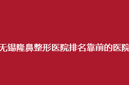 无锡隆鼻整形医院排名靠前的医院有哪些？丽都亲自点评了