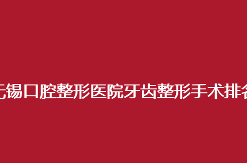 无锡口腔整形医院牙齿整形手术排名公布，人民医院、美奥口腔汇聚