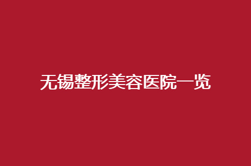 无锡整形美容医院一览，2024更新管理了，收藏吧！